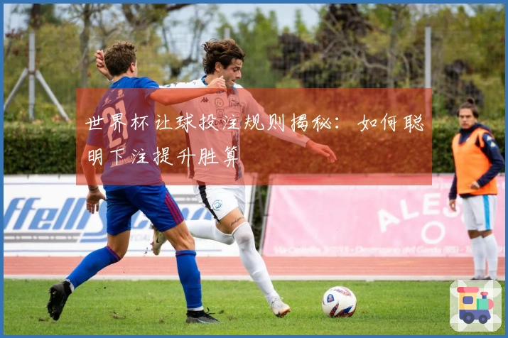 世界杯让球投注规则揭秘：如何聪明下注提升胜算