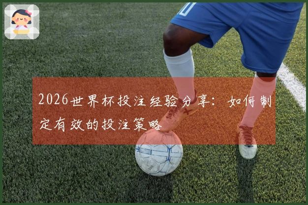 2026世界杯投注经验分享：如何制定有效的投注策略