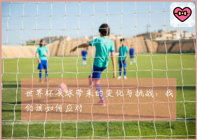 世界杯滚球带来的变化与挑战，我们该如何应对