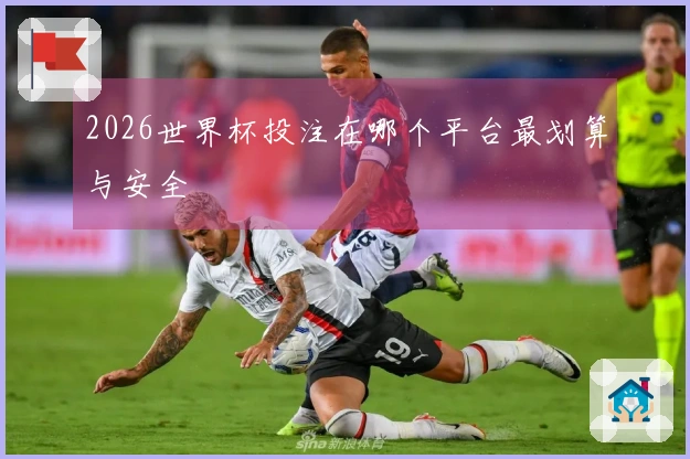 2026世界杯投注在哪个平台最划算与安全